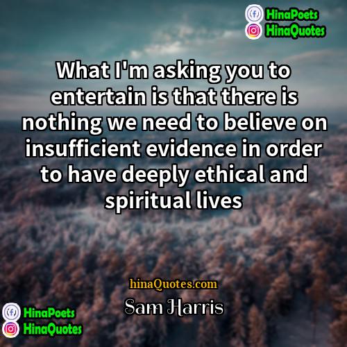 Sam Harris Quotes | What I'm asking you to entertain is